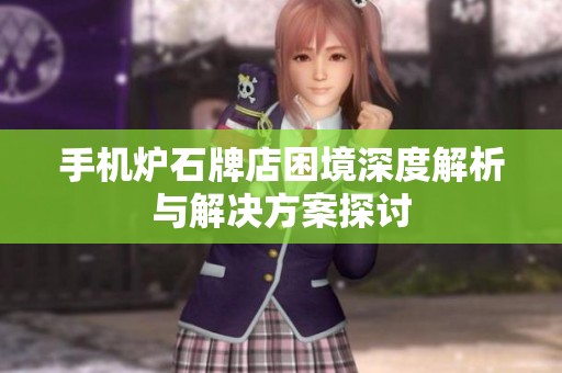 手机炉石牌店困境深度解析与解决方案探讨
