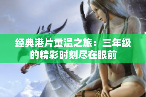 经典港片重温之旅：三年级的精彩时刻尽在眼前
