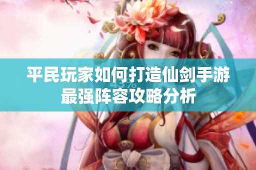 平民玩家如何打造仙剑手游最强阵容攻略分析
