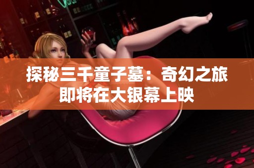 探秘三千童子墓：奇幻之旅即将在大银幕上映