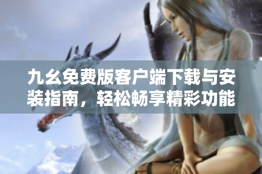 九幺免费版客户端下载与安装指南，轻松畅享精彩功能