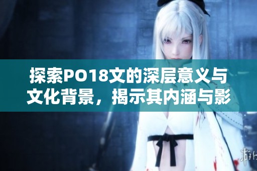 探索PO18文的深层意义与文化背景，揭示其内涵与影响