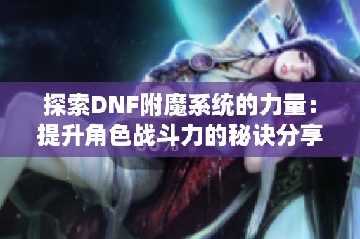 探索DNF附魔系统的力量：提升角色战斗力的秘诀分享