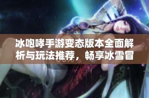 冰咆哮手游变态版本全面解析与玩法推荐，畅享冰雪冒险乐趣
