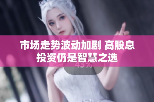 市场走势波动加剧 高股息投资仍是智慧之选