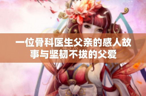 一位骨科医生父亲的感人故事与坚韧不拔的父爱