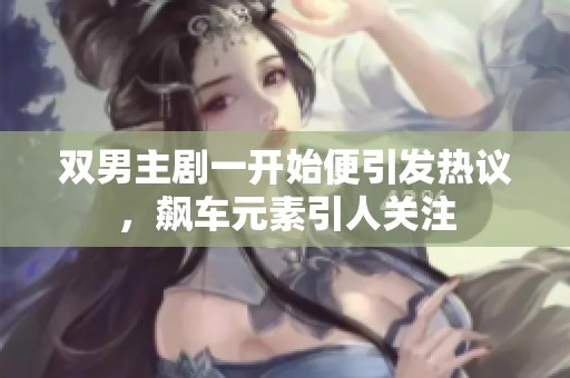 双男主剧一开始便引发热议，飙车元素引人关注