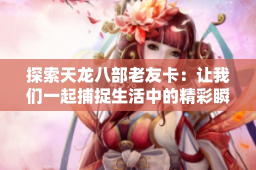 探索天龙八部老友卡：让我们一起捕捉生活中的精彩瞬间