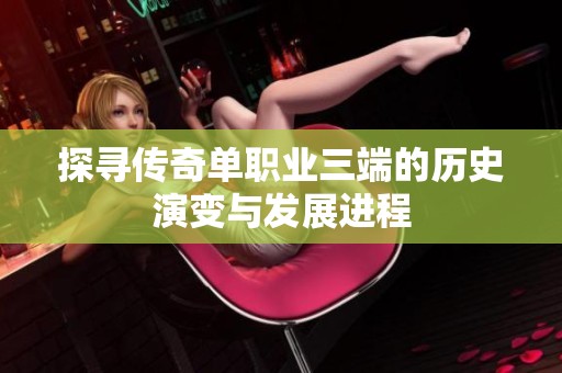 探寻传奇单职业三端的历史演变与发展进程