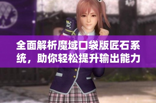 全面解析魔域口袋版匠石系统，助你轻松提升输出能力
