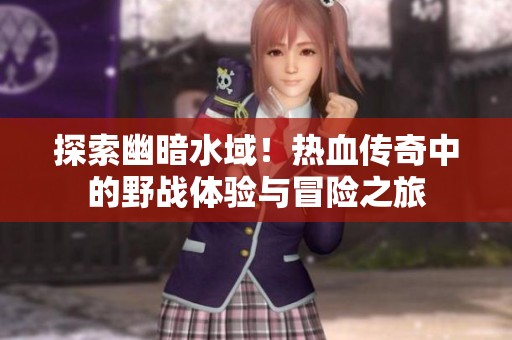 探索幽暗水域！热血传奇中的野战体验与冒险之旅