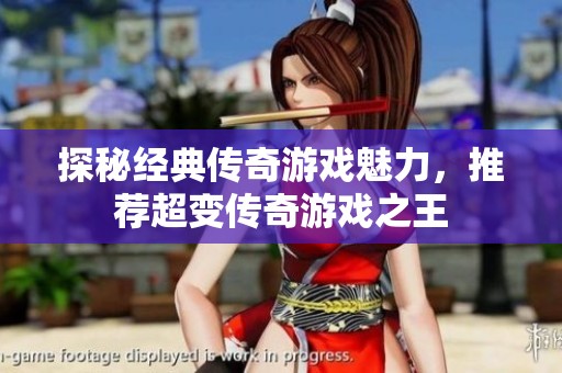 探秘经典传奇游戏魅力，推荐超变传奇游戏之王