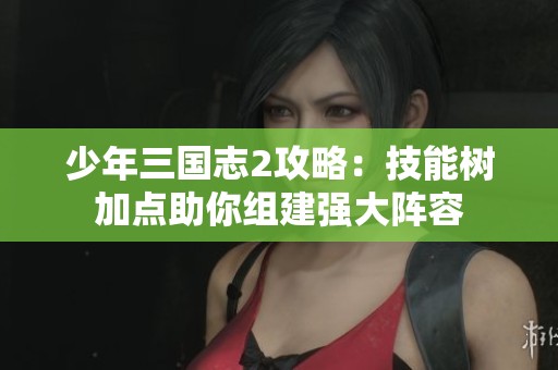 少年三国志2攻略：技能树加点助你组建强大阵容