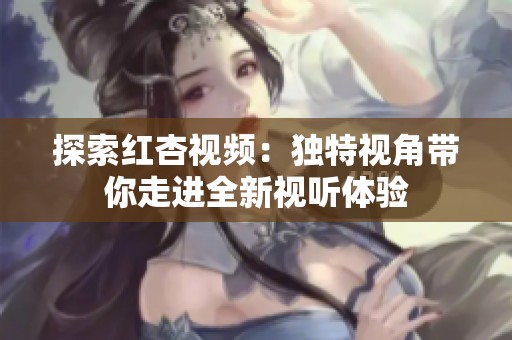 探索红杏视频：独特视角带你走进全新视听体验