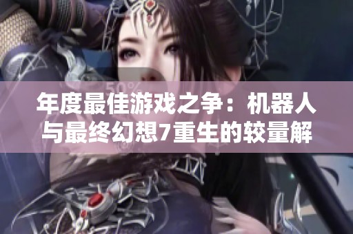 年度最佳游戏之争：机器人与最终幻想7重生的较量解析