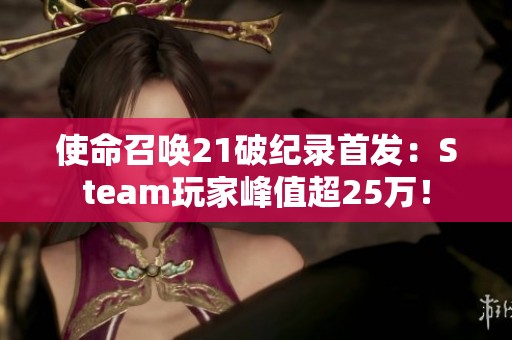 使命召唤21破纪录首发：Steam玩家峰值超25万！