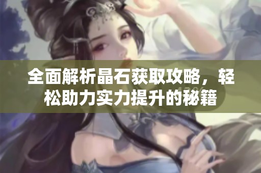 全面解析晶石获取攻略，轻松助力实力提升的秘籍
