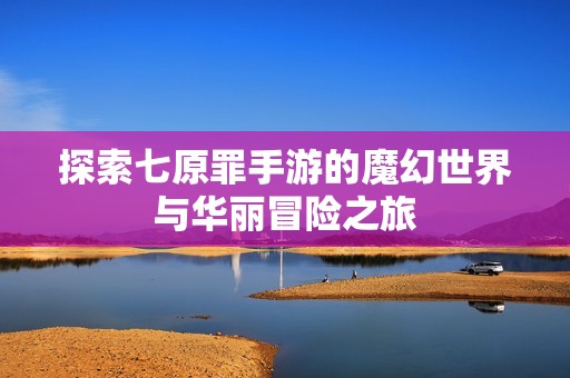 探索七原罪手游的魔幻世界与华丽冒险之旅