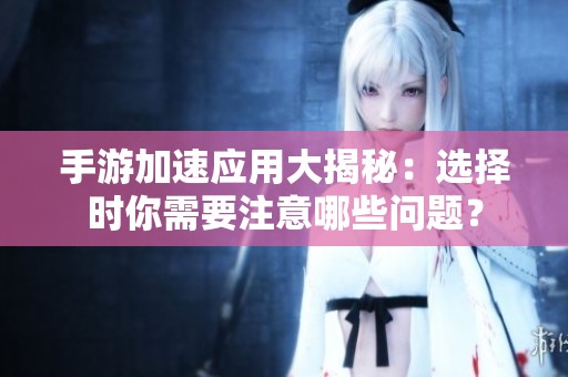 手游加速应用大揭秘：选择时你需要注意哪些问题？