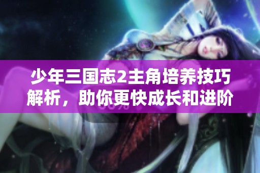 少年三国志2主角培养技巧解析，助你更快成长和进阶