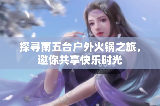 探寻南五台户外火锅之旅，邀你共享快乐时光