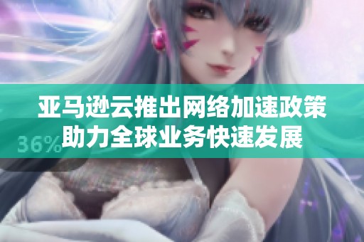 亚马逊云推出网络加速政策助力全球业务快速发展