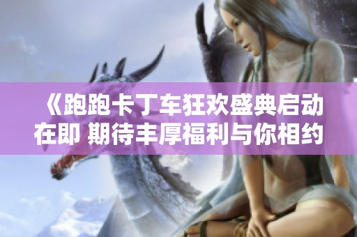 《跑跑卡丁车狂欢盛典启动在即 期待丰厚福利与你相约》