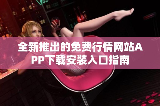 全新推出的免费行情网站APP下载安装入口指南