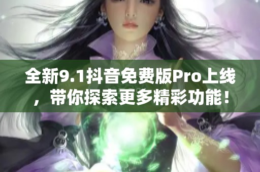 全新9.1抖音免费版Pro上线，带你探索更多精彩功能！