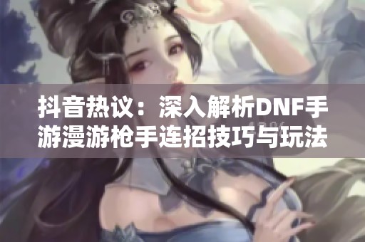 抖音热议：深入解析DNF手游漫游枪手连招技巧与玩法攻略