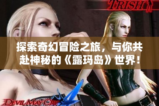 探索奇幻冒险之旅，与你共赴神秘的《露玛岛》世界！