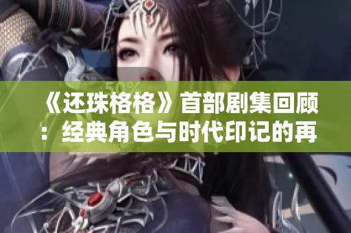 《还珠格格》首部剧集回顾：经典角色与时代印记的再现