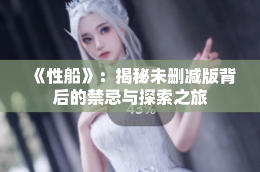 《性船》：揭秘未删减版背后的禁忌与探索之旅