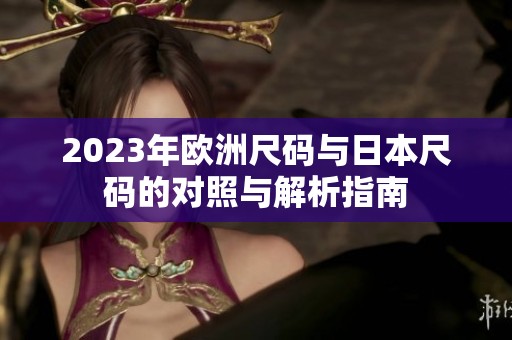 2023年欧洲尺码与日本尺码的对照与解析指南