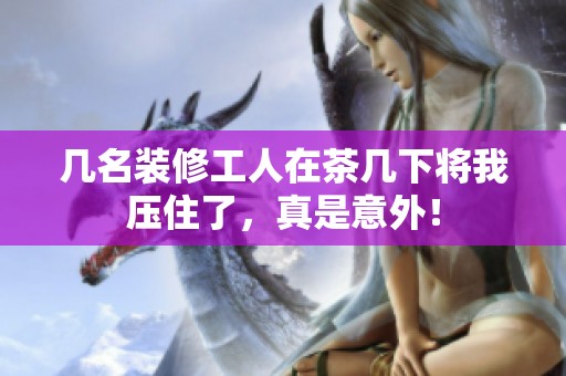 几名装修工人在茶几下将我压住了，真是意外！