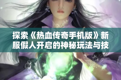 探索《热血传奇手机版》新服假人开启的神秘玩法与技巧