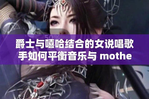 爵士与嘻哈结合的女说唱歌手如何平衡音乐与 motherhood