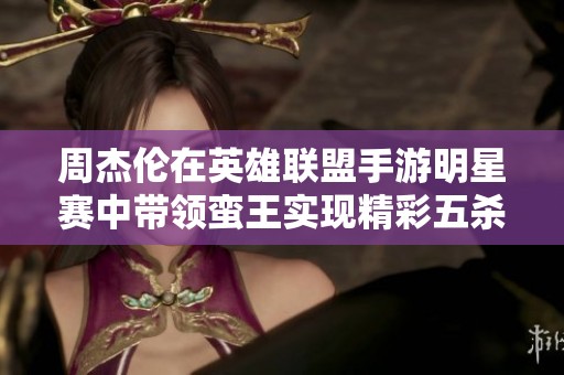 周杰伦在英雄联盟手游明星赛中带领蛮王实现精彩五杀壮举