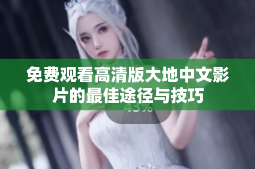 免费观看高清版大地中文影片的最佳途径与技巧