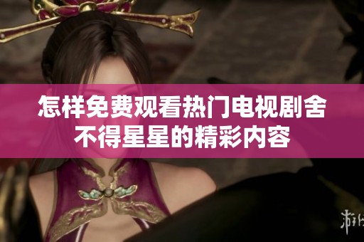 怎样免费观看热门电视剧舍不得星星的精彩内容
