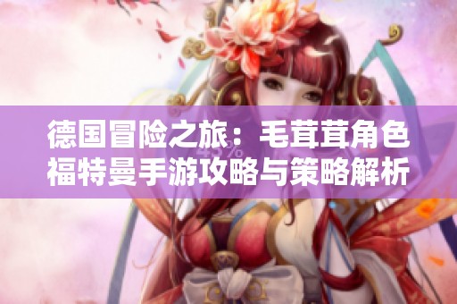 德国冒险之旅：毛茸茸角色福特曼手游攻略与策略解析