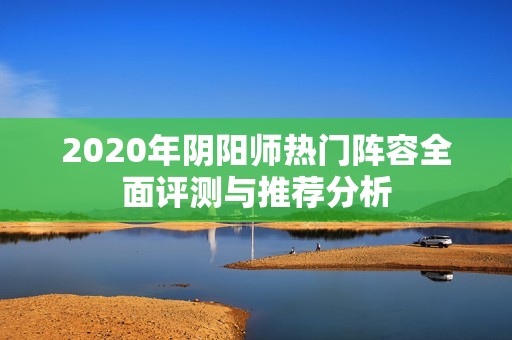 2020年阴阳师热门阵容全面评测与推荐分析