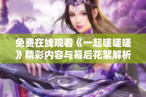 免费在线观看《一起嗟嗟嗟》精彩内容与幕后花絮解析