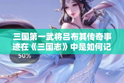 三国第一武将吕布其传奇事迹在《三国志》中是如何记载的