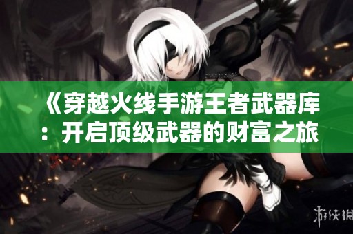 《穿越火线手游王者武器库：开启顶级武器的财富之旅》