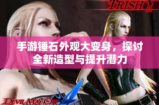 手游锤石外观大变身，探讨全新造型与提升潜力