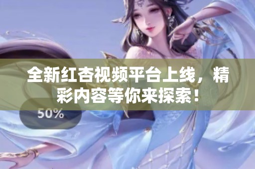 全新红杏视频平台上线，精彩内容等你来探索！