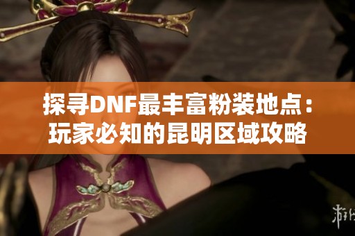 探寻DNF最丰富粉装地点：玩家必知的昆明区域攻略
