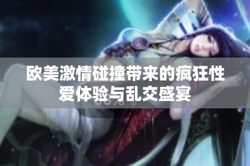欧美激情碰撞带来的疯狂性爱体验与乱交盛宴
