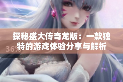 探秘盛大传奇龙版：一款独特的游戏体验分享与解析